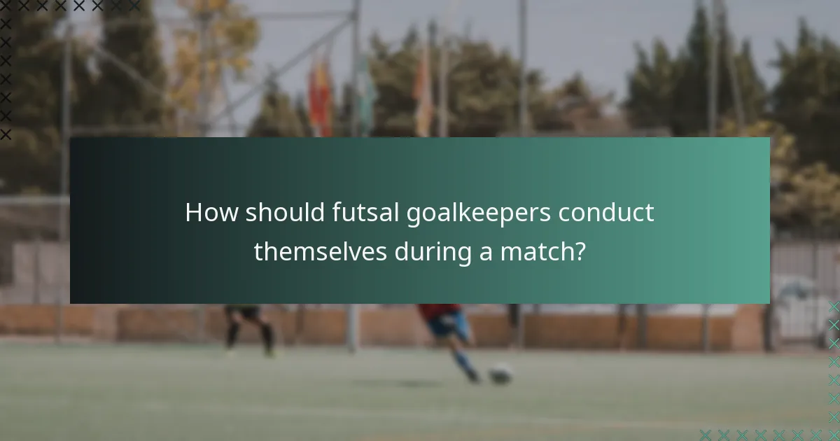 How should futsal goalkeepers conduct themselves during a match?